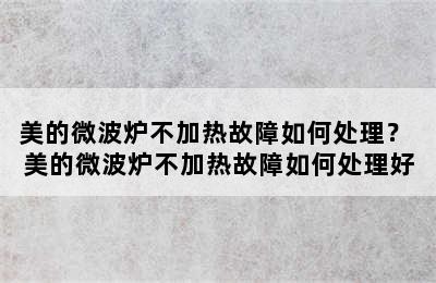 美的微波炉不加热故障如何处理？ 美的微波炉不加热故障如何处理好